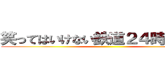 笑ってはいけない鉄道２４時 完結！ ()