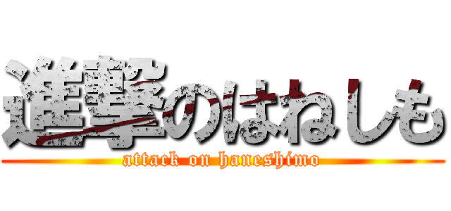 進撃のはねしも (attack on haneshimo)