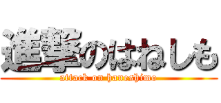 進撃のはねしも (attack on haneshimo)