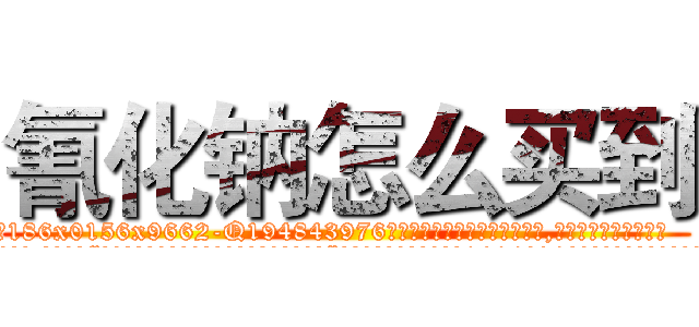 氰化钠怎么买到 (氰化钠怎么买到【电.话186x0156x9662-Q194843976林氏药业】我们做的是长期生意,靠的是老客户长期支持
参考消息网2月20日报道 韩媒称，“剩女多、离婚率高的城市，房价一定会上涨。”这是中国经济学家金岩石2016年12月参加在上海举行的房地产相关论坛时说的话。
)