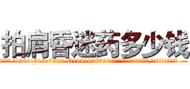 拍肩昏迷药多少钱 (拍肩昏迷药多少钱【电.话156x1318x7580-Q1991936399鑫宏药业】我们做的是长期生意,靠的是老客户长期支持
参考消息网2月20日报道 韩媒称，“剩女多、离婚率高的城市，房价一定会上涨。”这是中国经济学家金岩石2016年12月参加在上海举行的房地产相关论坛时说的话。
)