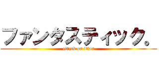 ファンタスティック。 (attack on titan)
