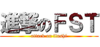 進撃のＦＳＴ (attack on flushi)