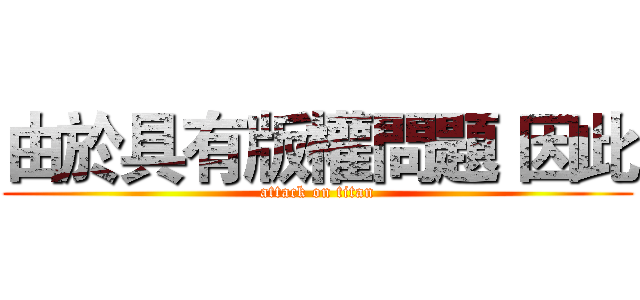 由於具有版權問題 因此 (attack on titan)