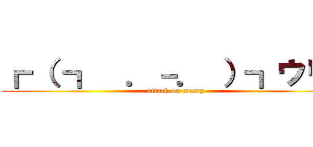 ┏ （ ┓  ．－． ）┓ウリャ (attack on meary)