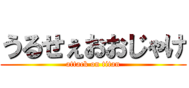 うるせぇおおじゃけ (attack on titan)