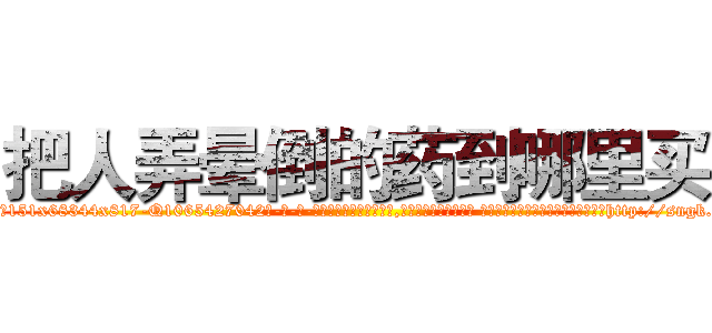 把人弄晕倒的药到哪里买 (把人弄晕倒的药到哪里买【电-话151x68344x817-Q1065427042元-吉-药-业】我们做的是长期生意,靠的是老客户长期支持 把人弄晕倒的药到哪里买在发表了一篇http://sngk.net/qK9bl0

参考消息网我们做的是长期生意,靠的是老客户长期支持也许我们早该意识到，就连鲍勃·霍斯金斯（金球奖戏剧类电影男主角 
)