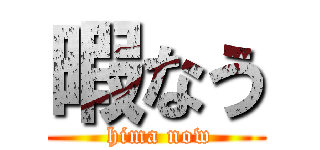 暇なう ( hima now)