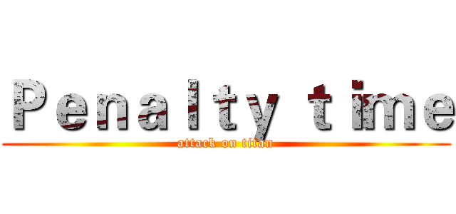 Ｐｅｎａｌｔｙ ｔｉｍｅ (attack on titan)