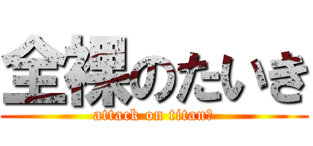 全裸のたいき (attack on titanの)