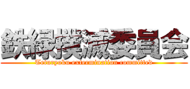 鉄緑撲滅委員会 (Teturyoku extermination committed)