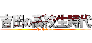 吉田の高校生時代 (Yoshida　no)