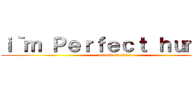 ｉ｀ｍ Ｐｅｒｆｅｃｔ ｈｕｍａｎ (attack on titan)