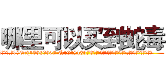 哪里可以买到蛇毒 (哪里可以买到蛇毒【电.话186x0156x9662-Q194843976林氏药业】我们做的是长期生意,靠的是老客户长期支持
参考消息网2月20日报道 韩媒称，“剩女多、离婚率高的城市，房价一定会上涨。”这是中国经济学家金岩石2016年12月参加在上海举行的房地产相关论坛时说的话。
)