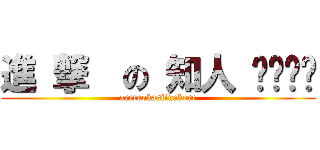 進 撃  の 知人 ‼︎‼︎ (arereokasiinakore)