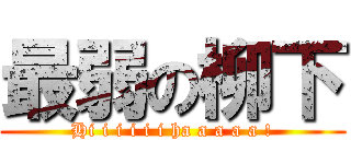 最弱の柳下 (Hi i i i i i ha a a a a !)