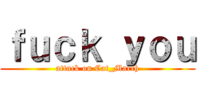 ｆｕｃｋ ｙｏｕ (attack on Cat_March)