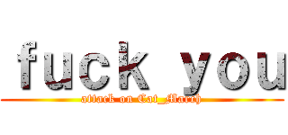 ｆｕｃｋ ｙｏｕ (attack on Cat_March)