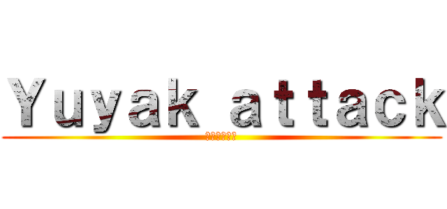 Ｙｕｙａｋ ａｔｔａｃｋ (新劇ない裕也)