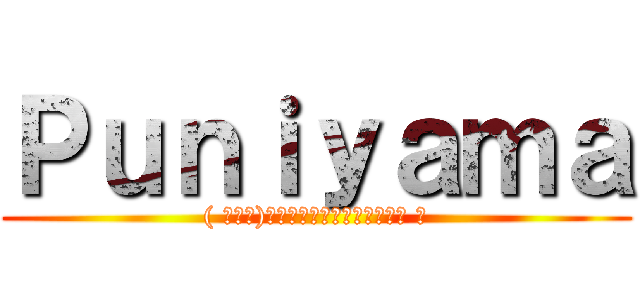 Ｐｕｎｉｙａｍａ (( ﾟ∀ﾟ)ウァﾊﾊ八八ﾉヽﾉヽﾉヽﾉ ＼)
