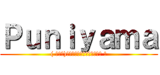 Ｐｕｎｉｙａｍａ (( ﾟ∀ﾟ)ウァﾊﾊ八八ﾉヽﾉヽﾉヽﾉ ＼)