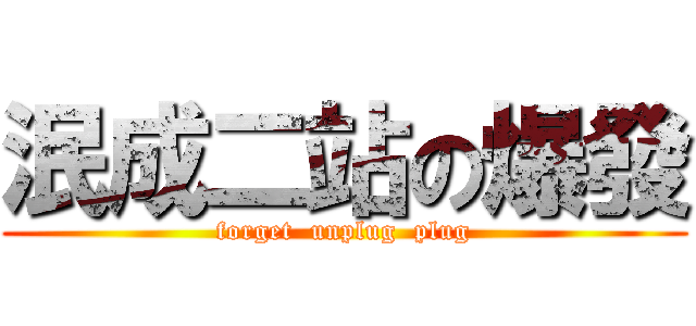 泯成二站の爆發 (forget  unplug  plug)