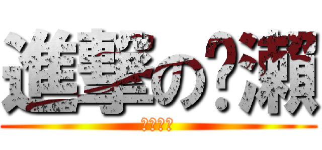 進撃の黃瀨 (ㄏㄏㄎㄎ)