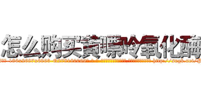 怎么购买黄嘌呤氧化酶 (怎么购买黄嘌呤氧化酶【电-186x2687x6963-Q278180069元-吉-药-业】我们做的是长期生意,靠的是老客户长期支持 http://sngk.net/P1sDwk
)