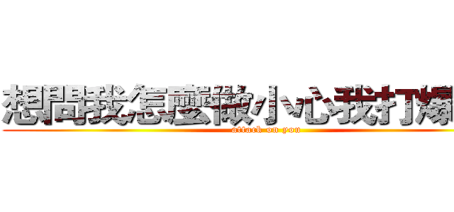 想問我怎麼做小心我打爆你！ (attack on you)
