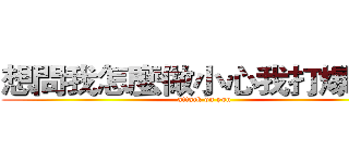 想問我怎麼做小心我打爆你！ (attack on you)