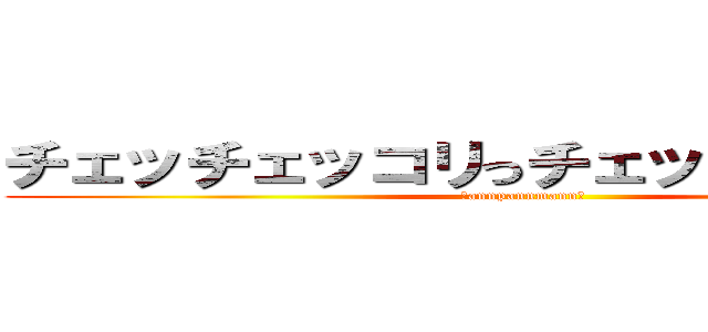 チェッチェッコリっチェッチェッコリっ (〜annpannmann〜)