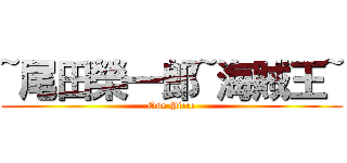 ~尾田榮一郎~海賊王~ (One Piece)