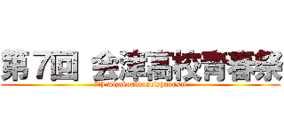 第７回 会津高校青春祭 (7th Aizukoukouseishunnsai)