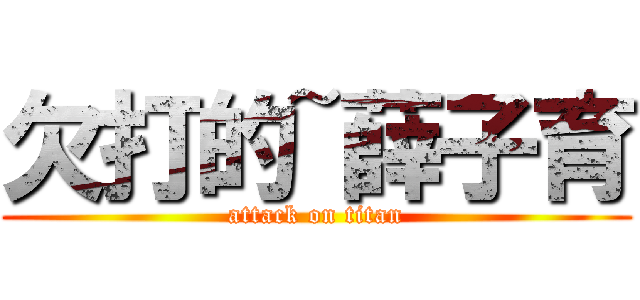 欠打的~薛子育 (attack on titan)
