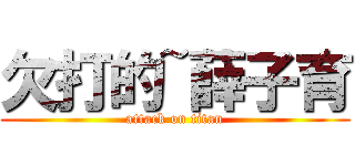 欠打的~薛子育 (attack on titan)