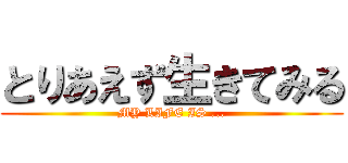 とりあえず生きてみる (MY LIFE IS ...)