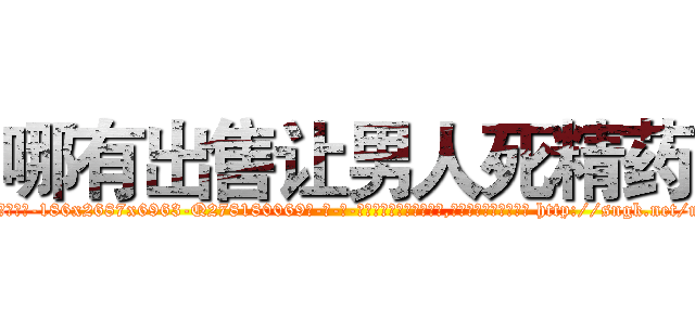 哪有出售让男人死精药 (哪有出售让男人死精药【电-186x2687x6963-Q278180069元-吉-药-业】我们做的是长期生意,靠的是老客户长期支持 http://sngk.net/mqncxk
)
