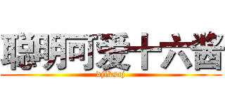 聪明可爱十六酱 (djlksaj)