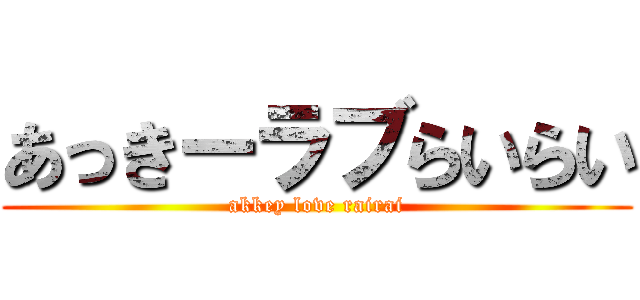 あっきーラブらいらい (akkey love rairai)