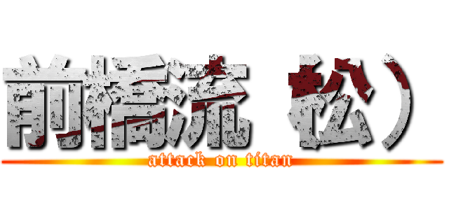 前橋流（松） (attack on titan)