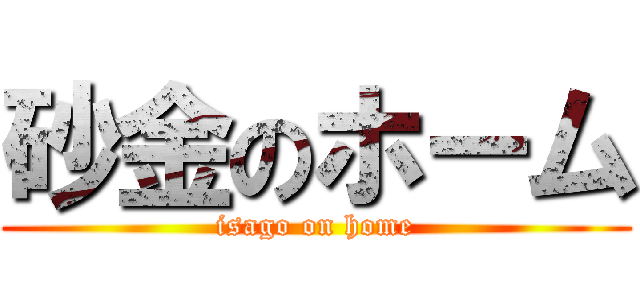 砂金のホーム (isago on home)