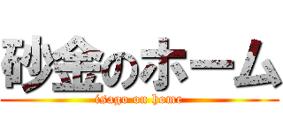 砂金のホーム (isago on home)