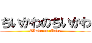 ちいかわのちいかわ (Tikawa on tikawa)