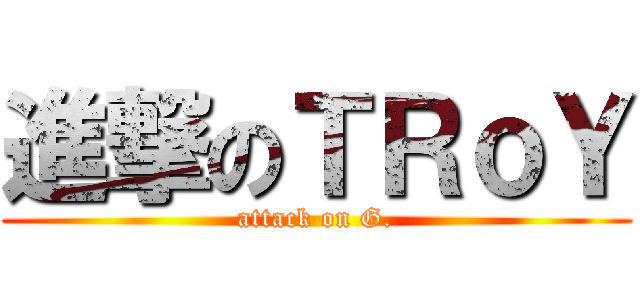 進撃のＴＲｏＹ (attack on G.)
