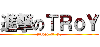 進撃のＴＲｏＹ (attack on G.)