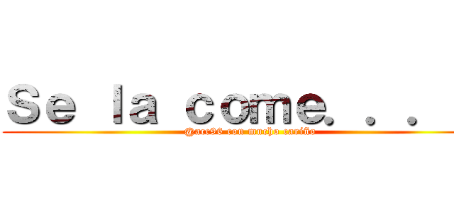 Ｓｅ ｌａ ｃｏｍｅ．．．！！ (@acc96 con mucho cariño)