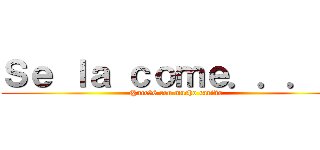 Ｓｅ ｌａ ｃｏｍｅ．．．！！ (@acc96 con mucho cariño)