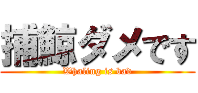 捕鯨ダメです (Whaling is bad)