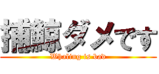 捕鯨ダメです (Whaling is bad)