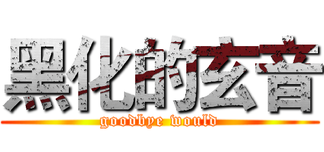 黑化的玄音 (goodbye would)